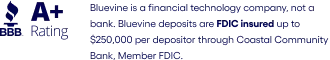 Better Business Bureau A+ rating. Bluevine is a financial technology company, not a bank. Bluevine deposits are FDIC-insured through Coastal Community Bank, Member FDIC.